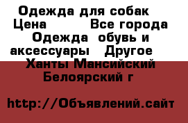 Одежда для собак  › Цена ­ 500 - Все города Одежда, обувь и аксессуары » Другое   . Ханты-Мансийский,Белоярский г.